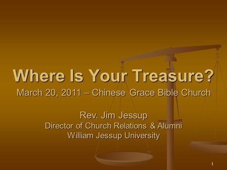 1 Where Is Your Treasure? March 20, 2011 – Chinese Grace Bible Church Rev. Jim Jessup Director of Church Relations & Alumni William Jessup University.