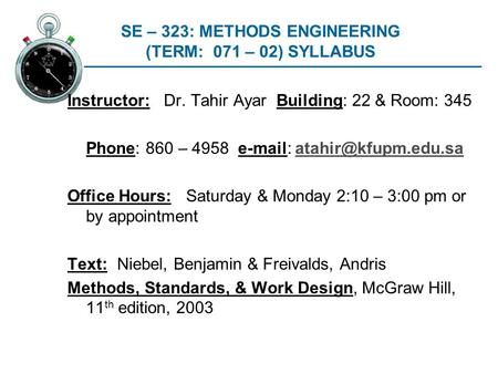 SE – 323: METHODS ENGINEERING (TERM: 071 – 02) SYLLABUS Instructor: Dr. Tahir Ayar Building: 22 & Room: 345 Phone: 860 – 4958