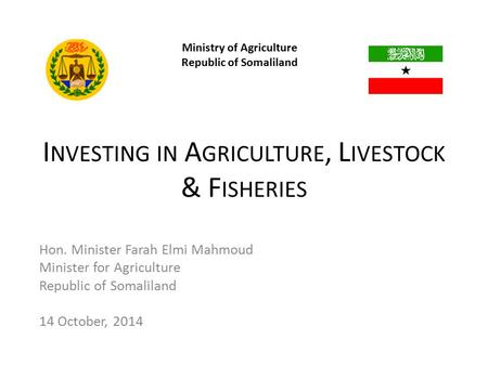 Ministry of Agriculture Republic of Somaliland Hon. Minister Farah Elmi Mahmoud Minister for Agriculture Republic of Somaliland 14 October, 2014 I NVESTING.