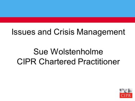 Issues and Crisis Management Sue Wolstenholme CIPR Chartered Practitioner.