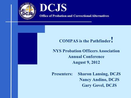 COMPAS is the Pathfinder ! NYS Probation Officers Association Annual Conference August 9, 2012 Presenters: Sharon Lansing, DCJS Nancy Andino, DCJS Gary.