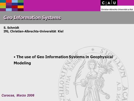Caracas, Marzo 2006 Geo Information Systems S. Schmidt IfG, Christian-Albrechts-Universität Kiel The use of Geo Information Systems in Geophysical Modeling.
