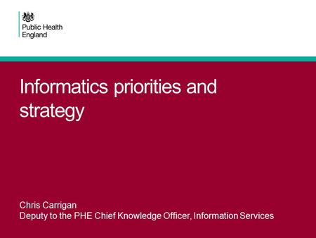 Informatics priorities and strategy Chris Carrigan Deputy to the PHE Chief Knowledge Officer, Information Services.