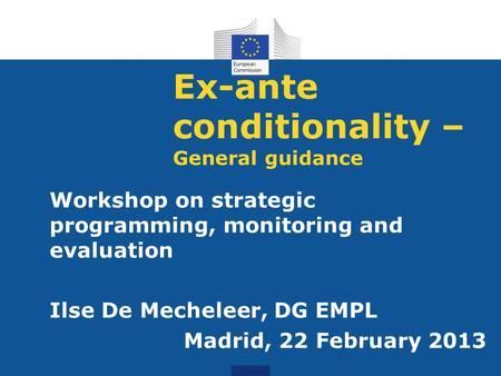Ex-ante conditionality – General guidance Workshop on strategic programming, monitoring and evaluation Ilse De Mecheleer, DG EMPL Madrid, 22 February 2013.