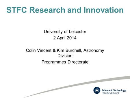 STFC Research and Innovation University of Leicester 2 April 2014 Colin Vincent & Kim Burchell, Astronomy Division Programmes Directorate.