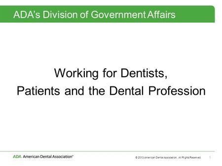 © 2013 American Dental Association, All Rights Reserved 1 ADA’s Division of Government Affairs Working for Dentists, Patients and the Dental Profession.