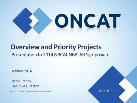 Oncat.ca Ontario Council on Articulation and Transfer Overview and Priority Projects Presentation to 2014 NBCAT NBPLAR Symposium October 2014 Glenn Craney.