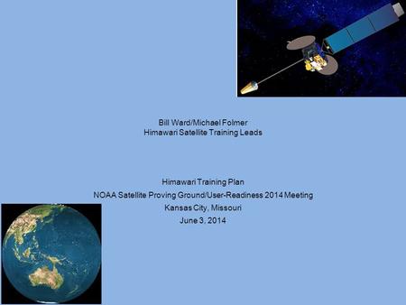 Bill Ward/Michael Folmer Himawari Satellite Training Leads Himawari Training Plan NOAA Satellite Proving Ground/User-Readiness 2014 Meeting Kansas City,