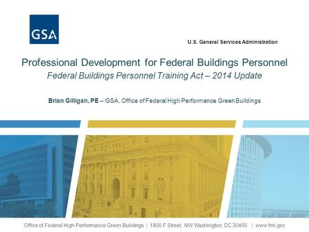 U.S. General Services Administration Brian Gilligan, PE – GSA, Office of Federal High Performance Green Buildings Professional Development for Federal.