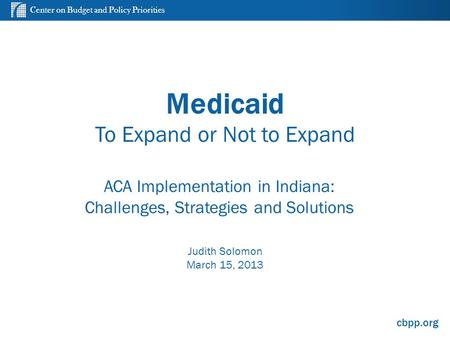 Center on Budget and Policy Priorities cbpp.org Medicaid To Expand or Not to Expand ACA Implementation in Indiana: Challenges, Strategies and Solutions.