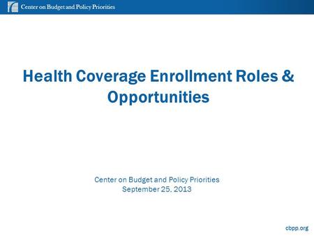 Center on Budget and Policy Priorities cbpp.org Health Coverage Enrollment Roles & Opportunities Center on Budget and Policy Priorities September 25, 2013.