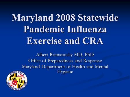 Maryland 2008 Statewide Pandemic Influenza Exercise and CRA Albert Romanosky MD, PhD Office of Preparedness and Response Maryland Department of Health.