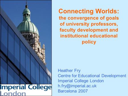 Connecting Worlds: the convergence of goals of university professors, faculty development and institutional educational policy Heather Fry Centre for Educational.