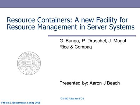 CS 443 Advanced OS Fabián E. Bustamante, Spring 2005 Resource Containers: A new Facility for Resource Management in Server Systems G. Banga, P. Druschel,