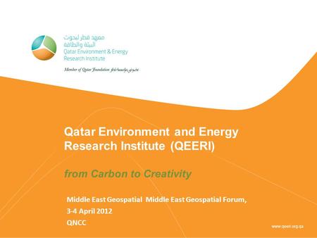 Qatar Environment and Energy Research Institute (QEERI) from Carbon to Creativity Middle East Geospatial Middle East Geospatial Forum, 3-4 April 2012 QNCC.