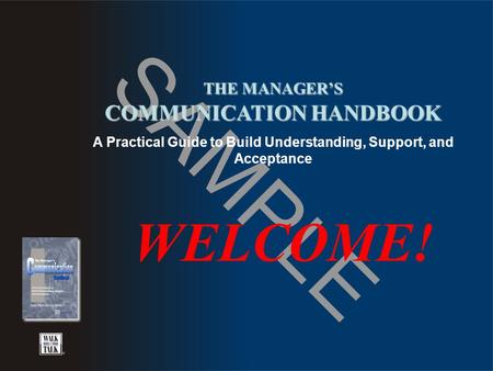 SAMPLE THE MANAGER’S COMMUNICATION HANDBOOK A Practical Guide to Build Understanding, Support, and Acceptance WELCOME!