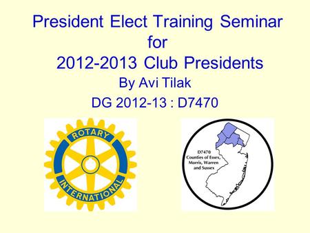 President Elect Training Seminar for 2012-2013 Club Presidents By Avi Tilak DG 2012-13 : D7470.
