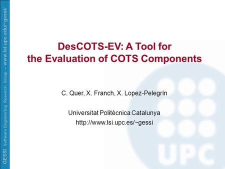GESSI Software Engineering Research Group – www.lsi.upc.edu/~gessi/ DesCOTS-EV: A Tool for the Evaluation of COTS Components C. Quer, X. Franch, X. Lopez-Pelegrín.