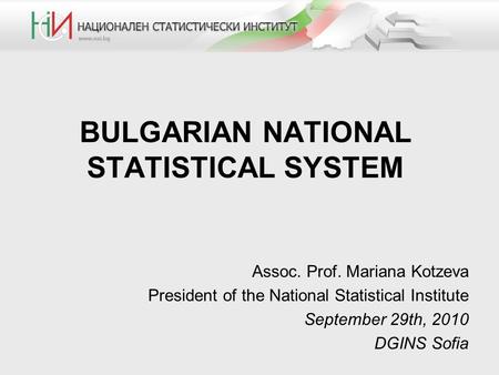 BULGARIAN NATIONAL STATISTICAL SYSTEM Assoc. Prof. Mariana Kotzeva President of the National Statistical Institute September 29th, 2010 DGINS Sofia.