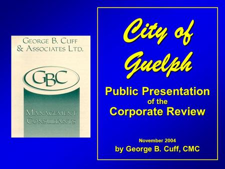 City of Guelph Public Presentation of the Corporate Review November 2004 by George B. Cuff, CMC.
