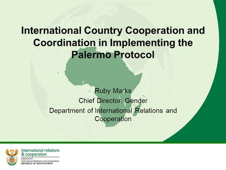 International Country Cooperation and Coordination in Implementing the Palermo Protocol Ruby Marks Chief Director: Gender Department of International Relations.