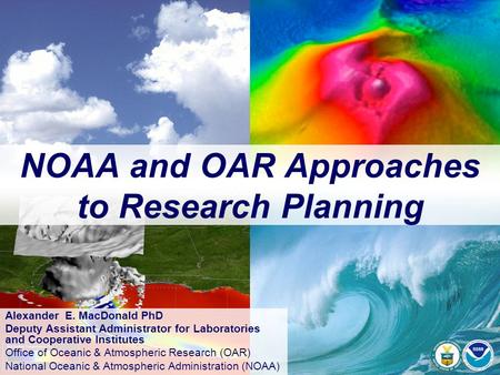 NOAA and OAR Approaches to Research Planning Alexander E. MacDonald PhD Deputy Assistant Administrator for Laboratories and Cooperative Institutes Office.
