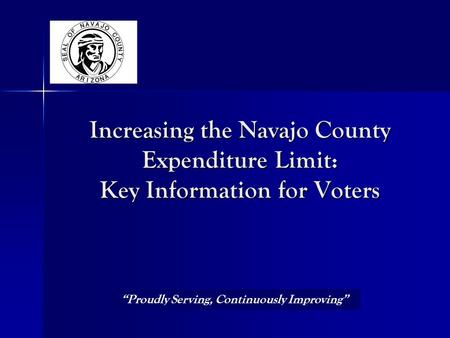 Increasing the Navajo County Expenditure Limit: Key Information for Voters “Proudly Serving, Continuously Improving”