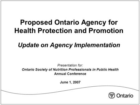 Proposed Ontario Agency for Health Protection and Promotion Update on Agency Implementation Presentation for: Ontario Society of Nutrition Professionals.