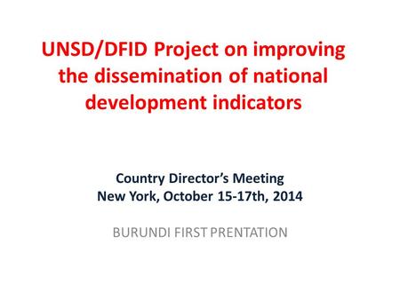 UNSD/DFID Project on improving the dissemination of national development indicators Country Director’s Meeting New York, October 15-17th, 2014 BURUNDI.