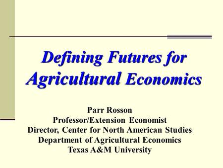 Defining Futures for Agricultural Economics Parr Rosson Professor/Extension Economist Director, Center for North American Studies Department of Agricultural.