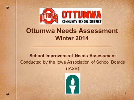 1 Ottumwa Needs Assessment Winter 2014 School Improvement Needs Assessment Conducted by the Iowa Association of School Boards (IASB)