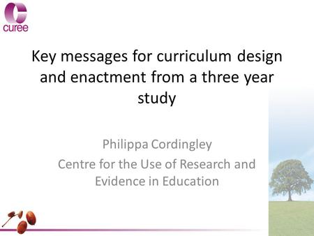 Key messages for curriculum design and enactment from a three year study Philippa Cordingley Centre for the Use of Research and Evidence in Education.