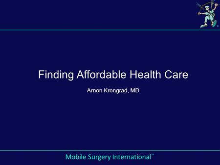 © Mobile Surgery International ™ Finding Affordable Health Care Arnon Krongrad, MD.