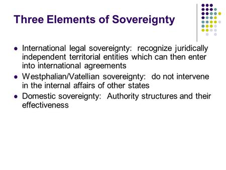 Three Elements of Sovereignty International legal sovereignty: recognize juridically independent territorial entities which can then enter into international.