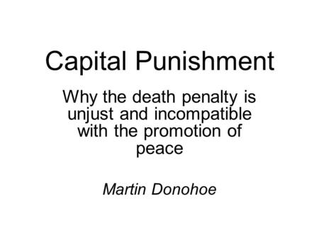 Capital Punishment Why the death penalty is unjust and incompatible with the promotion of peace Martin Donohoe.