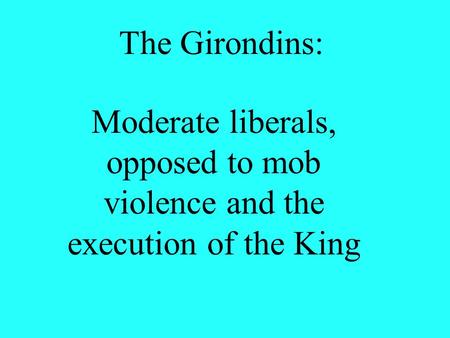 The Girondins: Moderate liberals, opposed to mob violence and the execution of the King.