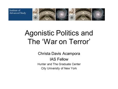 Agonistic Politics and The ‘War on Terror’ Christa Davis Acampora IAS Fellow Hunter and The Graduate Center City University of New York.