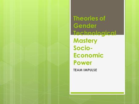 Theories of Gender Technological Mastery Socio- Economic Power TEAM IMPULSE.