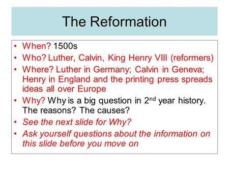 The Reformation When? 1500s Who? Luther, Calvin, King Henry VIII (reformers) Where? Luther in Germany; Calvin in Geneva; Henry in England and the printing.