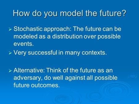 How do you model the future?   Stochastic approach: The future can be modeled as a distribution over possible events.   Very successful in many contexts.