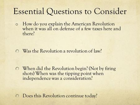 Essential Questions to Consider o How do you explain the American Revolution when it was all on defense of a few taxes here and there? Was the Revolution.