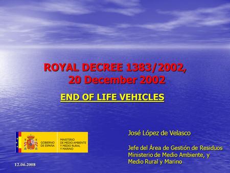 ROYAL DECREE 1383/2002, 20 December 2002 END OF LIFE VEHICLES José López de Velasco Jefe del Área de Gestión de Residuos Ministerio de Medio Ambiente,
