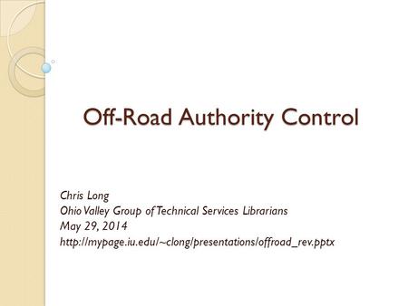Off - Road Authority Control Off-Road Authority Control Chris Long Ohio Valley Group of Technical Services Librarians May 29, 2014