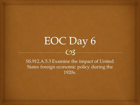 EOC Day 6 SS.912.A.5.3 Examine the impact of United States foreign economic policy during the 1920s.