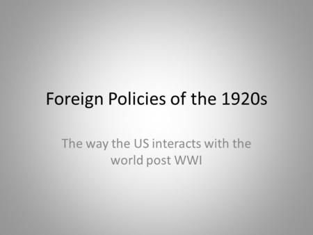 Foreign Policies of the 1920s The way the US interacts with the world post WWI.