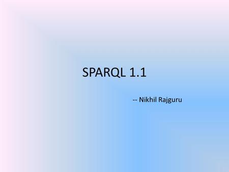 SPARQL 1.1 -- Nikhil Rajguru. W3C Standards SPARQL Query Language for RDF SPARQL 1.1 Update SPARQL 1.1 Protocol SPARQL 1.1 Graph Store HTTP Protocol SPARQL.