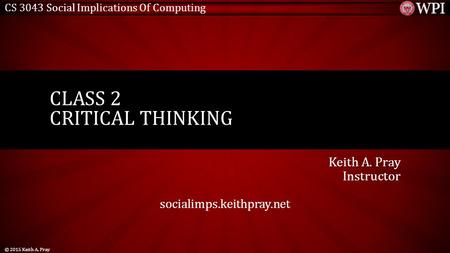 CS 3043 Social Implications Of Computing Keith A. Pray Instructor socialimps.keithpray.net CLASS 2 CRITICAL THINKING © 2015 Keith A. Pray.