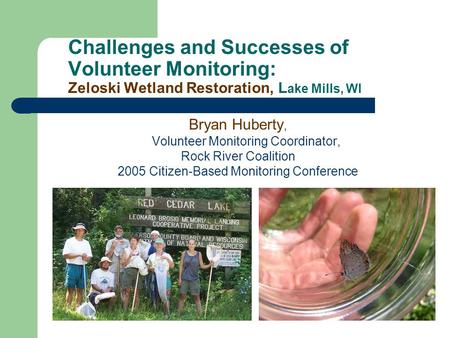 Challenges and Successes of Volunteer Monitoring: Zeloski Wetland Restoration, L ake Mills, WI Bryan Huberty, Volunteer Monitoring Coordinator, Rock River.