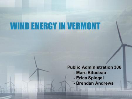 WIND ENERGY IN VERMONT Public Administration 306 - Marc Bilodeau - Erica Spiegel - Brendan Andrews.