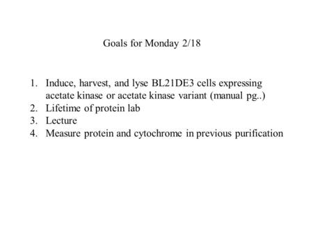 Goals for Monday 2/18 1.Induce, harvest, and lyse BL21DE3 cells expressing acetate kinase or acetate kinase variant (manual pg..) 2.Lifetime of protein.